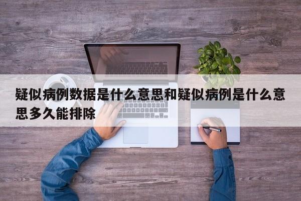 疑似病例数据是什么意思和疑似病例是什么意思多久能排除