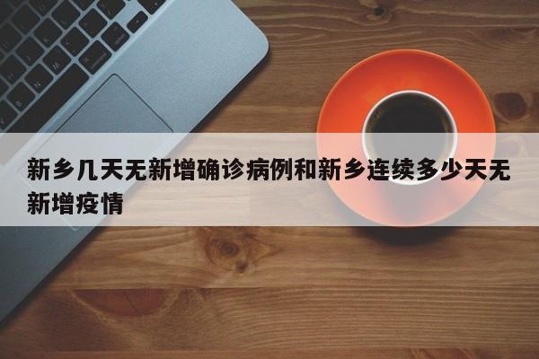 新乡几天无新增确诊病例和新乡连续多少天无新增疫情