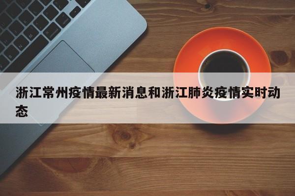 浙江常州疫情最新消息和浙江肺炎疫情实时动态