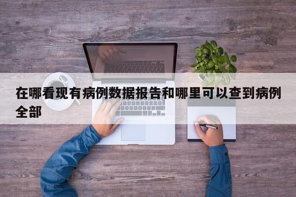 在哪看现有病例数据报告和哪里可以查到病例全部