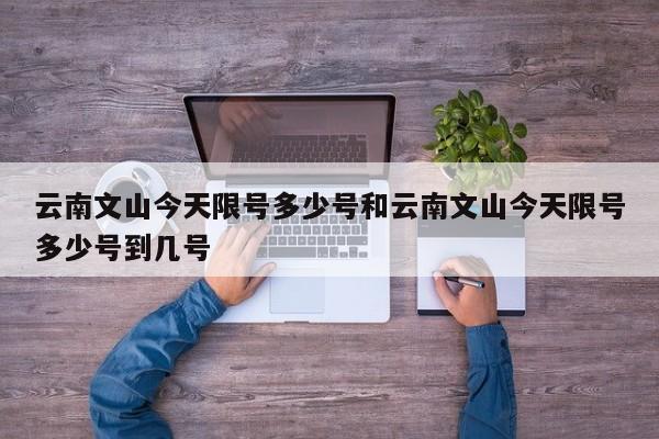 云南文山今天限号多少号和云南文山今天限号多少号到几号