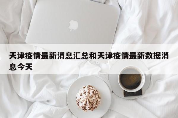 天津疫情最新消息汇总和天津疫情最新数据消息今天