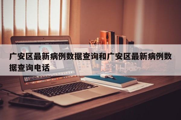 广安区最新病例数据查询和广安区最新病例数据查询电话