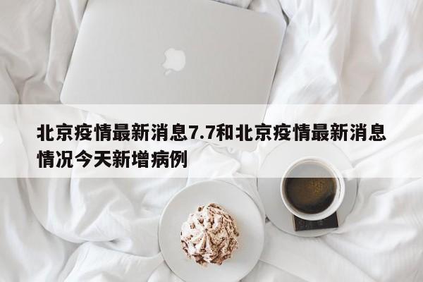 北京疫情最新消息7.7和北京疫情最新消息情况今天新增病例