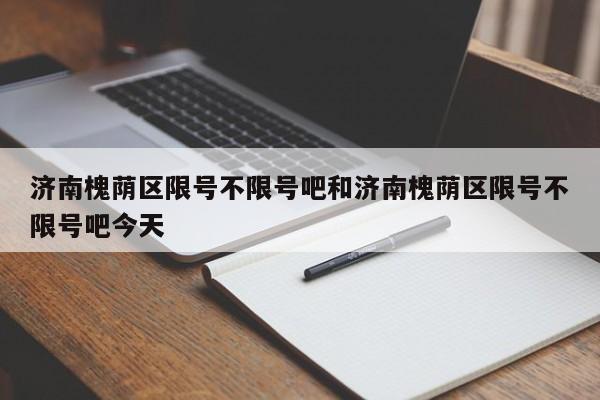 济南槐荫区限号不限号吧和济南槐荫区限号不限号吧今天