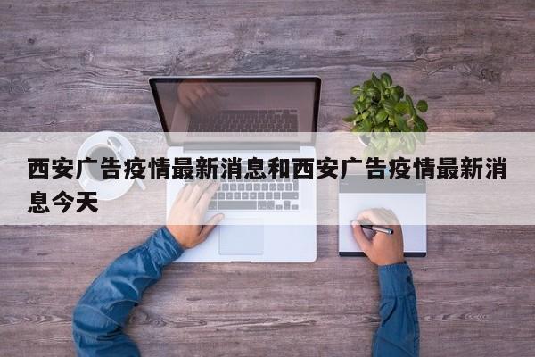 西安广告疫情最新消息和西安广告疫情最新消息今天