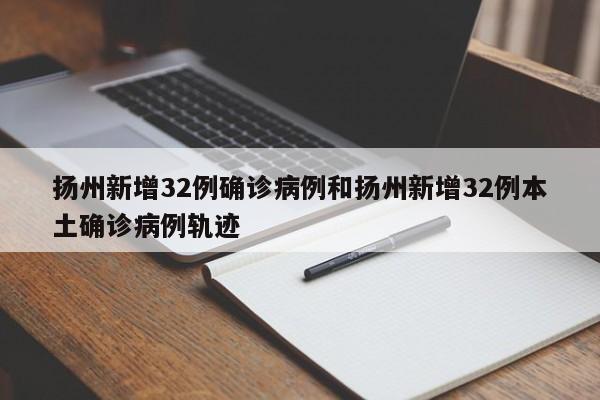 扬州新增32例确诊病例和扬州新增32例本土确诊病例轨迹