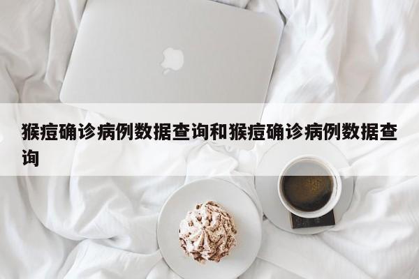 猴痘确诊病例数据查询和猴痘确诊病例数据查询