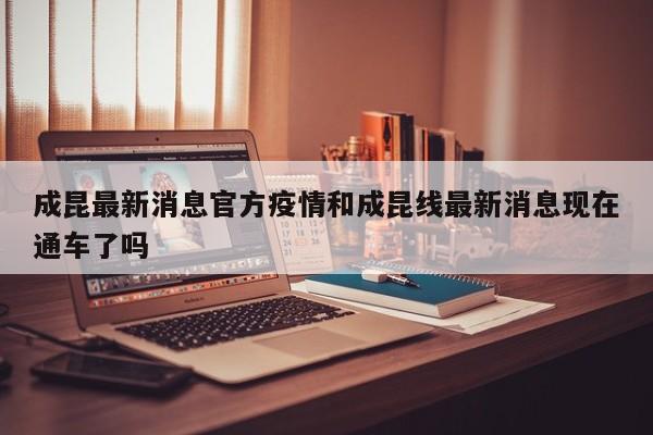 成昆最新消息官方疫情和成昆线最新消息现在通车了吗