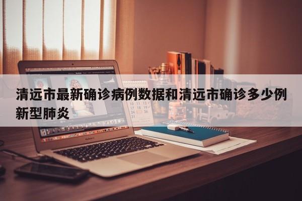 清远市最新确诊病例数据和清远市确诊多少例新型肺炎