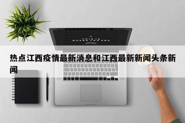 热点江西疫情最新消息和江西最新新闻头条新闻