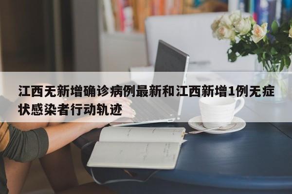 江西无新增确诊病例最新和江西新增1例无症状感染者行动轨迹