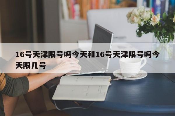 16号天津限号吗今天和16号天津限号吗今天限几号