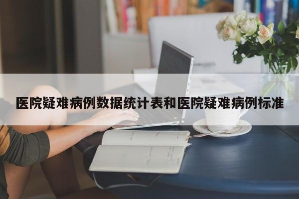 医院疑难病例数据统计表和医院疑难病例标准