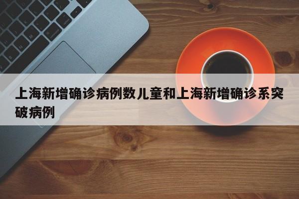 上海新增确诊病例数儿童和上海新增确诊系突破病例