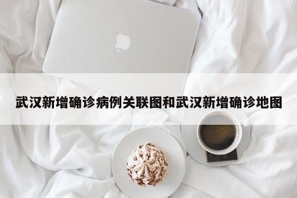 武汉新增确诊病例关联图和武汉新增确诊地图