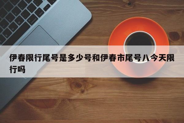 伊春限行尾号是多少号和伊春市尾号八今天限行吗