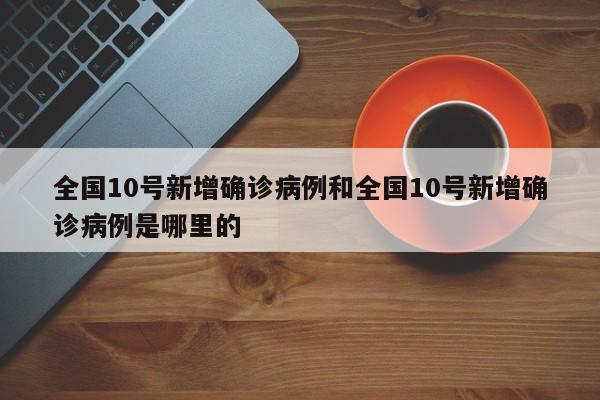 全国10号新增确诊病例和全国10号新增确诊病例是哪里的