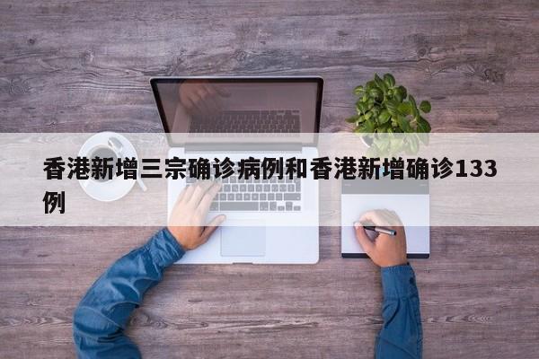香港新增三宗确诊病例和香港新增确诊133例