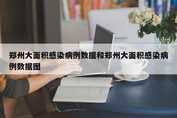 郑州大面积感染病例数据和郑州大面积感染病例数据图