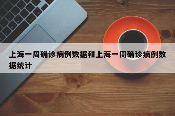 上海一周确诊病例数据和上海一周确诊病例数据统计