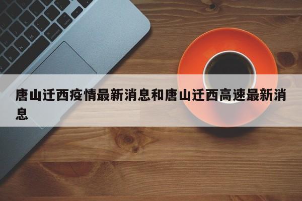 唐山迁西疫情最新消息和唐山迁西高速最新消息