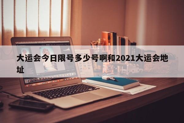 大运会今日限号多少号啊和2021大运会地址