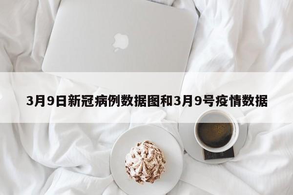 3月9日新冠病例数据图和3月9号疫情数据