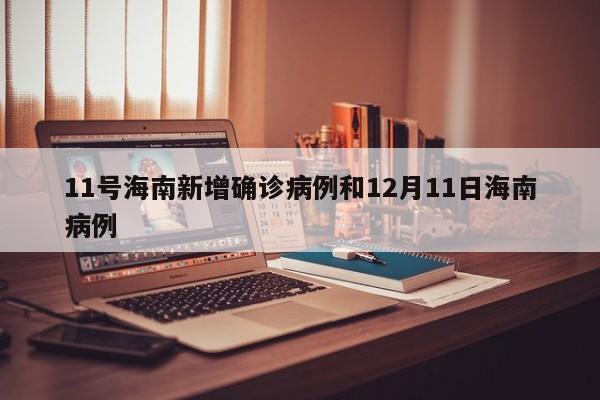11号海南新增确诊病例和12月11日海南病例