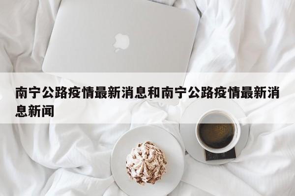 南宁公路疫情最新消息和南宁公路疫情最新消息新闻