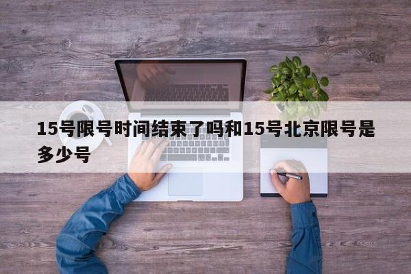 15号限号时间结束了吗和15号北京限号是多少号