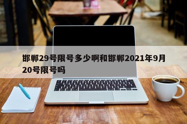 邯郸29号限号多少啊和邯郸2021年9月20号限号吗