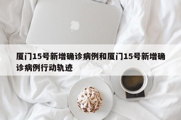厦门15号新增确诊病例和厦门15号新增确诊病例行动轨迹