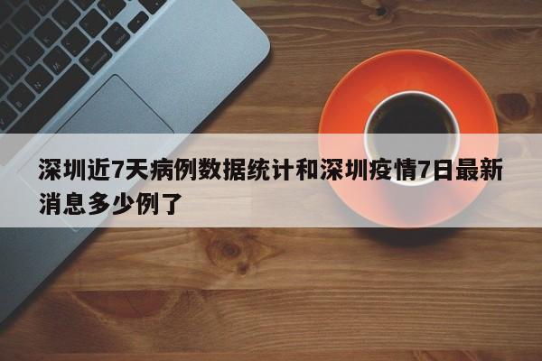 深圳近7天病例数据统计和深圳疫情7日最新消息多少例了