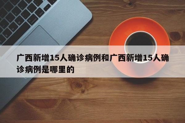 广西新增15人确诊病例和广西新增15人确诊病例是哪里的