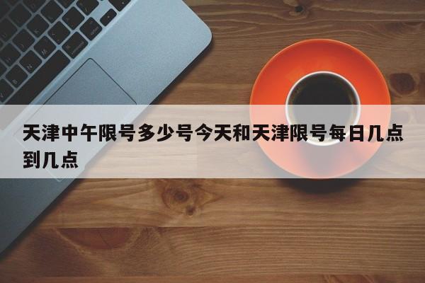 天津中午限号多少号今天和天津限号每日几点到几点