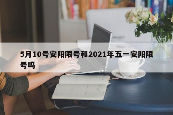 5月10号安阳限号和2021年五一安阳限号吗