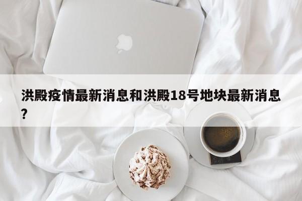 洪殿疫情最新消息和洪殿18号地块最新消息?