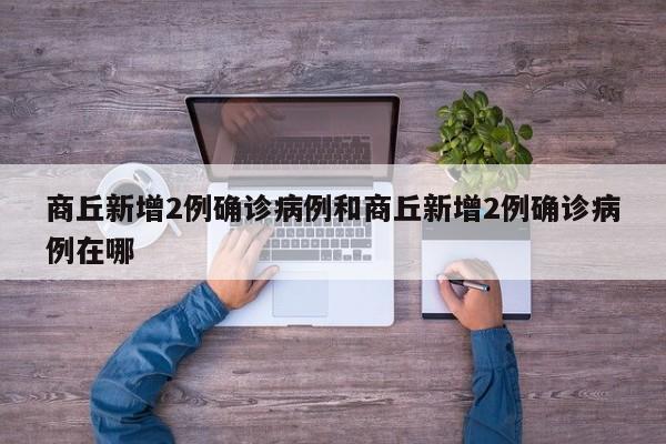 商丘新增2例确诊病例和商丘新增2例确诊病例在哪