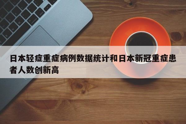 日本轻症重症病例数据统计和日本新冠重症患者人数创新高