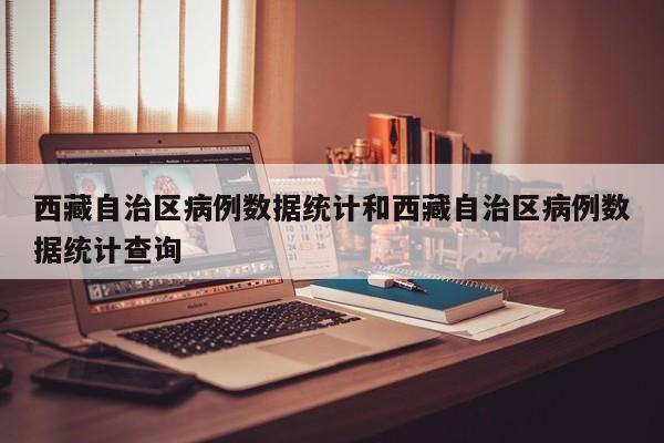 西藏自治区病例数据统计和西藏自治区病例数据统计查询