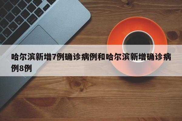 哈尔滨新增7例确诊病例和哈尔滨新增确诊病例8例