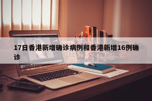 17日香港新增确诊病例和香港新增16例确诊