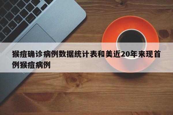 猴痘确诊病例数据统计表和美近20年来现首例猴痘病例