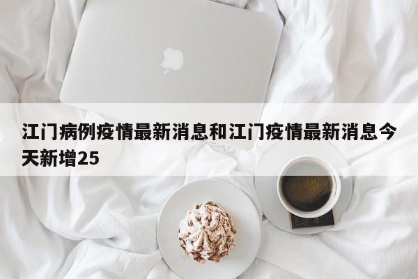 江门病例疫情最新消息和江门疫情最新消息今天新增25
