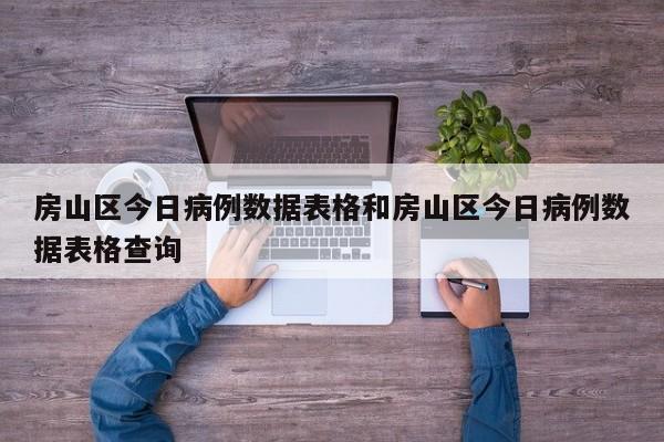 房山区今日病例数据表格和房山区今日病例数据表格查询