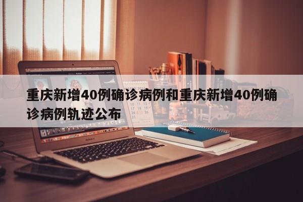重庆新增40例确诊病例和重庆新增40例确诊病例轨迹公布