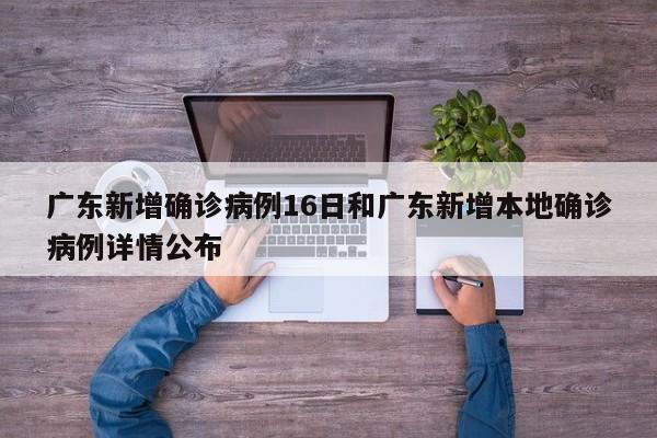 广东新增确诊病例16日和广东新增本地确诊病例详情公布