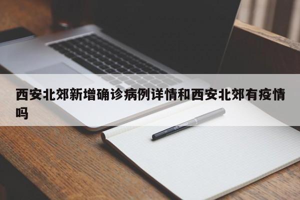 西安北郊新增确诊病例详情和西安北郊有疫情吗