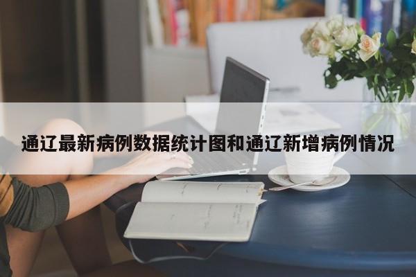通辽最新病例数据统计图和通辽新增病例情况